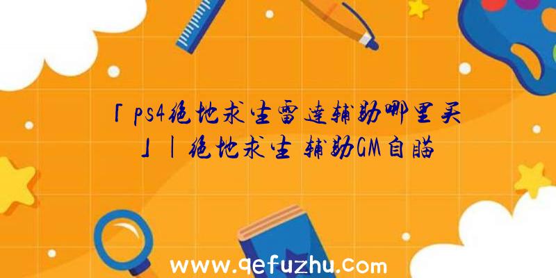 「ps4绝地求生雷达辅助哪里买」|绝地求生